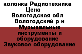 колонки Радиотехника s90 › Цена ­ 6 000 - Вологодская обл., Вологодский р-н Музыкальные инструменты и оборудование » Звуковое оборудование   